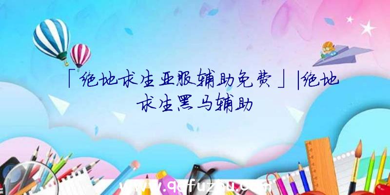 「绝地求生亚服辅助免费」|绝地求生黑马辅助